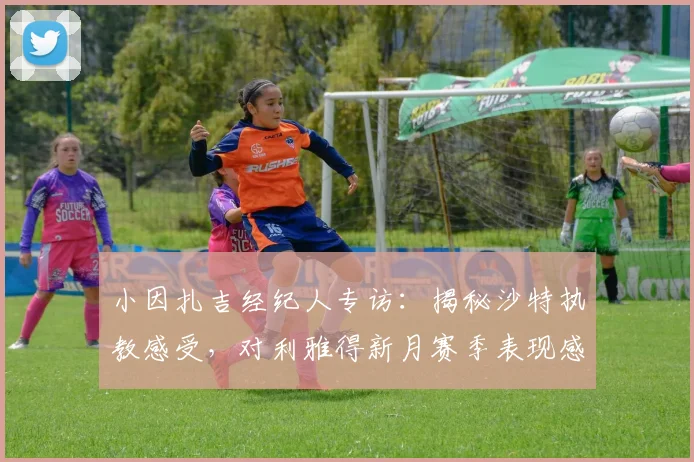 小因扎吉经纪人专访：揭秘沙特执教感受，对利雅得新月赛季表现感到满意