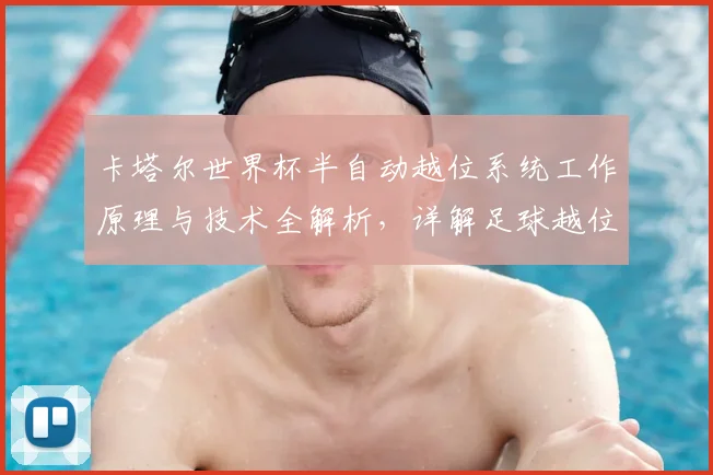 卡塔尔世界杯半自动越位系统工作原理与技术全解析,详解足球越位判罚新科技