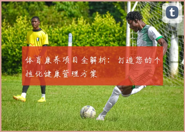 体育康养项目全解析：打造您的个性化健康管理方案