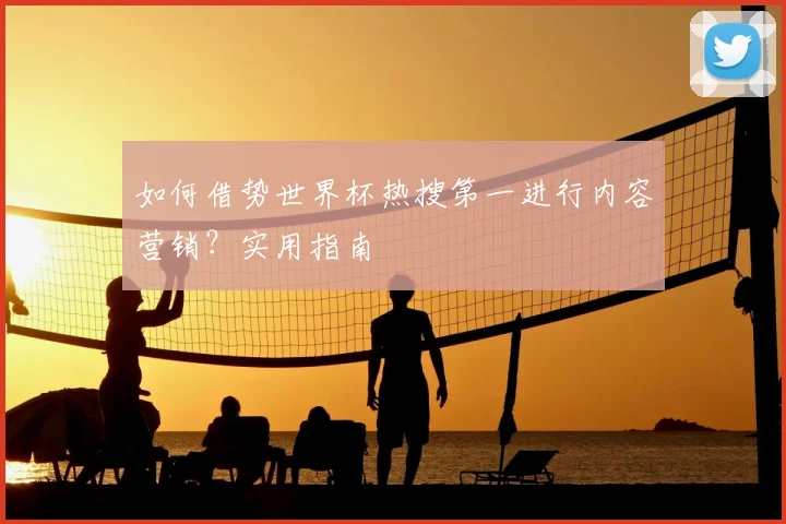 如何借势世界杯热搜第一进行内容营销?实用指南