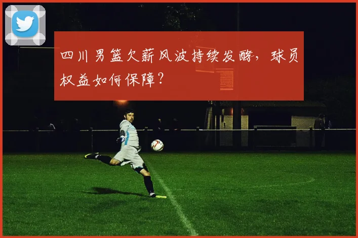 四川男篮欠薪风波持续发酵,球员权益如何保障?