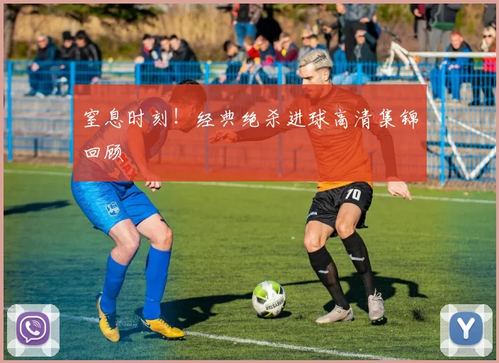 窒息时刻！经典绝杀进球高清集锦回顾