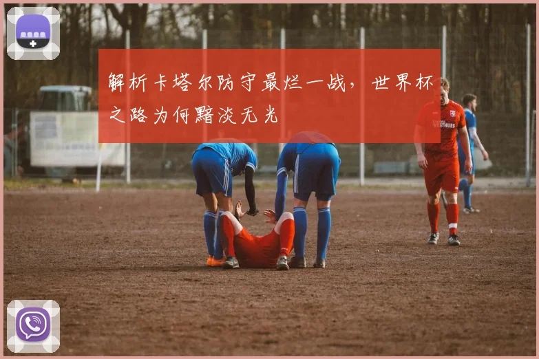 解析卡塔尔防守最烂一战，世界杯之路为何黯淡无光