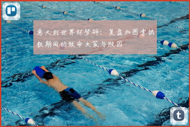 意大利世界杯梦碎：复盘加图索执教期间的致命决策与败因