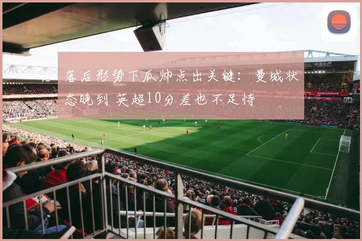 落后形势下瓜帅点出关键：曼城状态晚到 英超10分差也不足恃