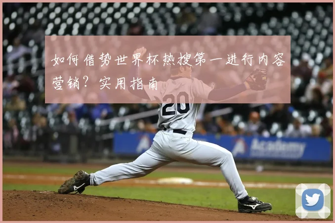 如何借势世界杯热搜第一进行内容营销？实用指南