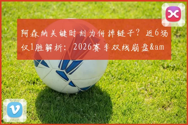 阿森纳关键时刻为何掉链子？近6场仅1胜解析：2026赛季双线崩盘&amp;联赛领先被蚕食全过程回顾