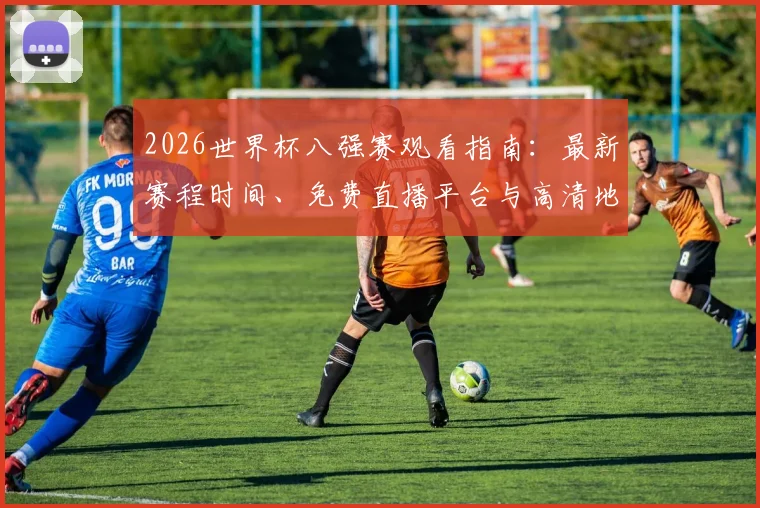 2026世界杯八强赛观看指南：最新赛程时间、免费直播平台与高清地址汇总