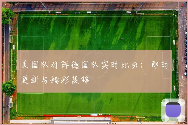 美国队对阵德国队实时比分:即时更新与精彩集锦