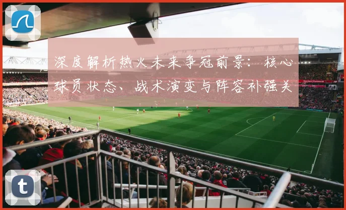 深度解析热火未来争冠前景:核心球员状态、战术演变与阵容补强关键