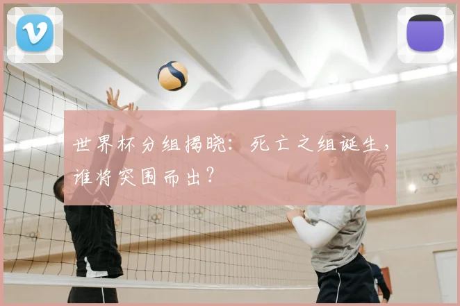 世界杯分组揭晓：死亡之组诞生，谁将突围而出？