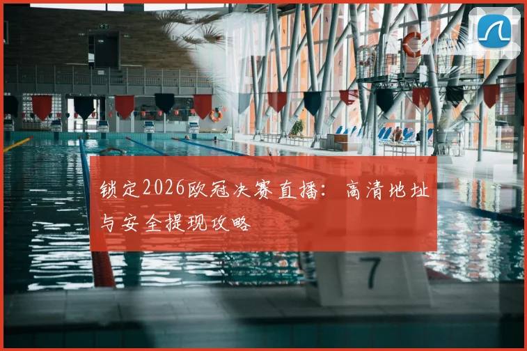 锁定2026欧冠决赛直播：高清地址与安全提现攻略