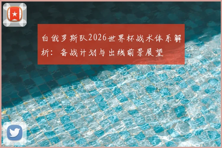 白俄罗斯队2026世界杯战术体系解析：备战计划与出线前景展望