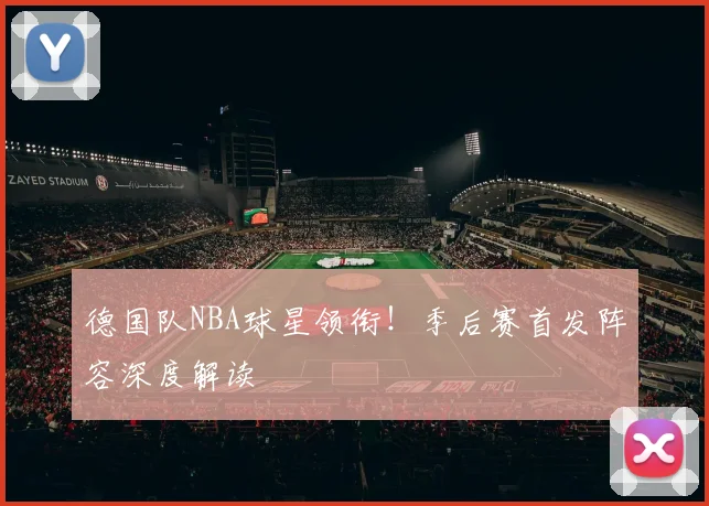 德国队NBA球星领衔！季后赛首发阵容深度解读