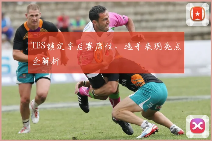 TES锁定季后赛席位，选手表现亮点全解析