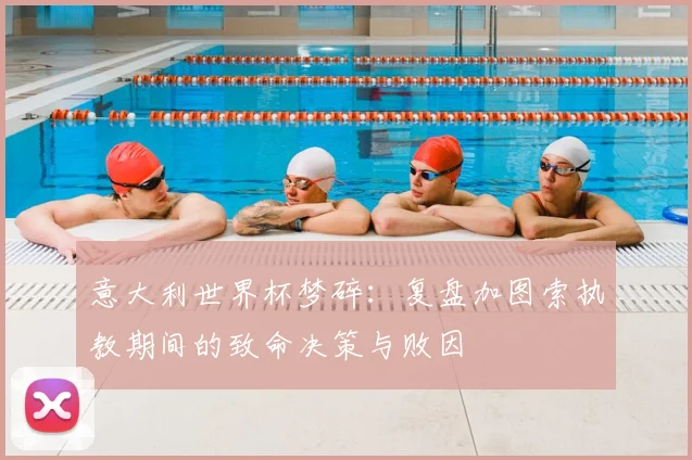 意大利世界杯梦碎：复盘加图索执教期间的致命决策与败因