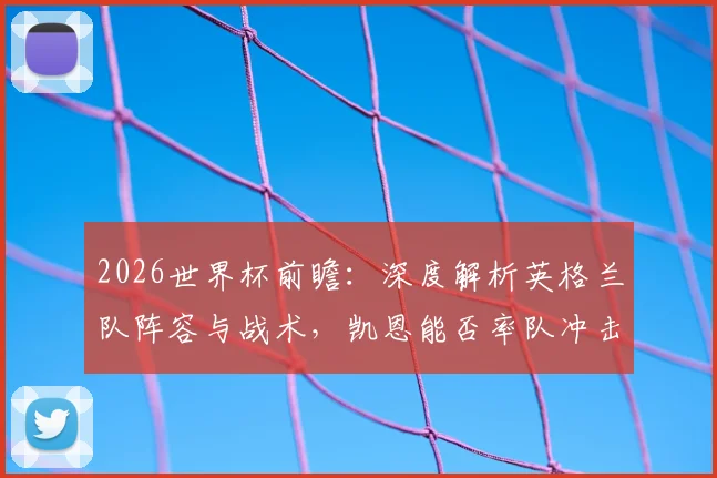 2026世界杯前瞻：深度解析英格兰队阵容与战术，凯恩能否率队冲击冠军？