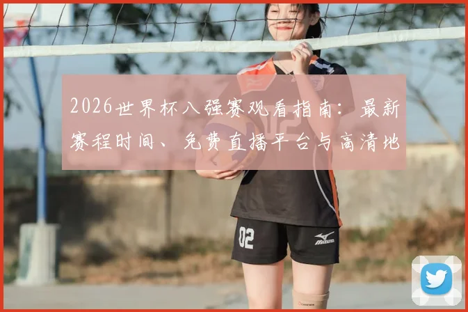 2026世界杯八强赛观看指南：最新赛程时间、免费直播平台与高清地址汇总