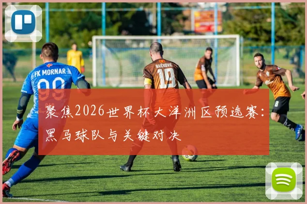 聚焦2026世界杯大洋洲区预选赛：黑马球队与关键对决