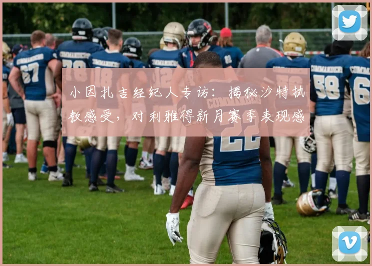 小因扎吉经纪人专访：揭秘沙特执教感受，对利雅得新月赛季表现感到满意