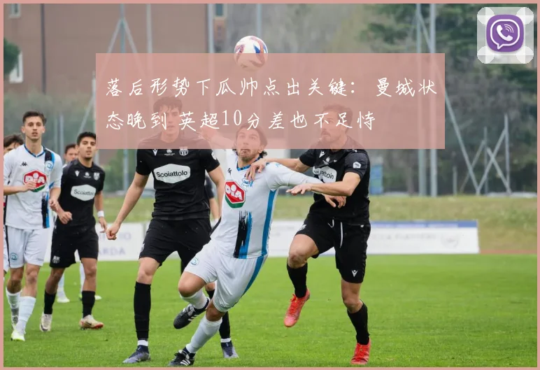 落后形势下瓜帅点出关键：曼城状态晚到 英超10分差也不足恃