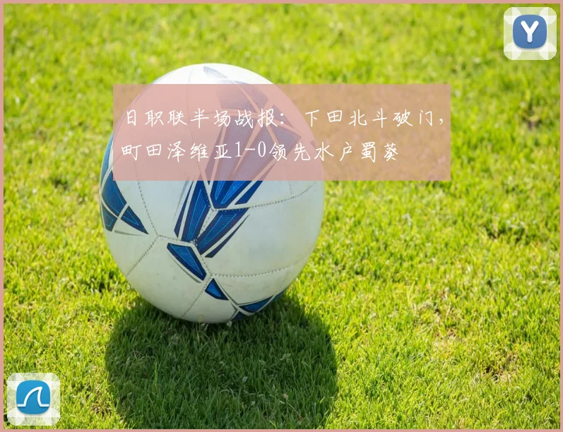 日职联半场战报:下田北斗破门,町田泽维亚1-0领先水户蜀葵