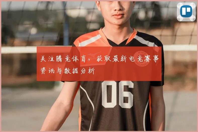 关注腾竞体育,获取最新电竞赛事资讯与数据分析