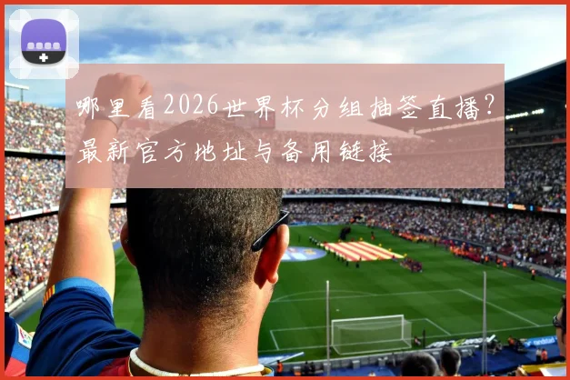 哪里看2026世界杯分组抽签直播？最新官方地址与备用链接